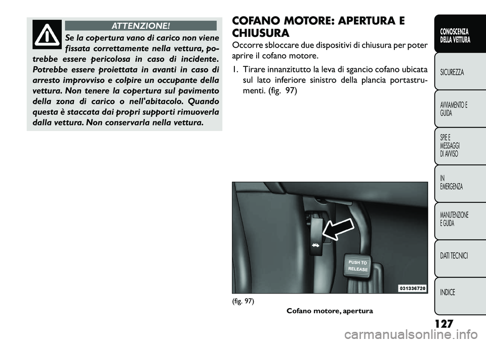 FIAT FREEMONT 2013  Libretto Uso Manutenzione (in Italian) ATTENZIONE!
Se la copertura vano di carico non viene
f
 issata correttamente nella vettura, po-
trebbe essere pericolosa in caso di incidente.
Potrebbe essere proiettata in avanti in caso di
arresto i