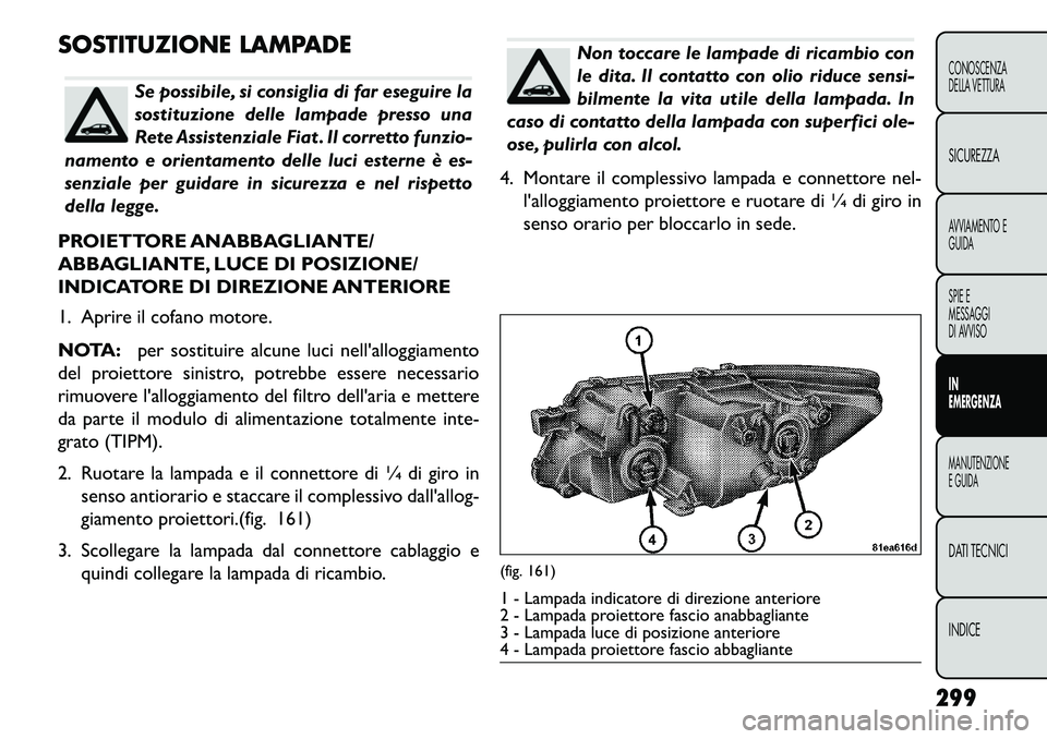 FIAT FREEMONT 2013 Libretto Uso Manutenzione (in Italian) SOSTITUZIONE LAMPADE
Se possibile, si consiglia di far eseguire la
sostituzione delle lampade presso una
Rete Assistenziale Fiat . Il corretto funzio-
namento e orientamento delle luci esterne è es-
FIAT FREEMONT 2013 Libretto Uso Manutenzione (in Italian) SOSTITUZIONE LAMPADE
Se possibile, si consiglia di far eseguire la
sostituzione delle lampade presso una
Rete Assistenziale Fiat . Il corretto funzio-
namento e orientamento delle luci esterne è es-