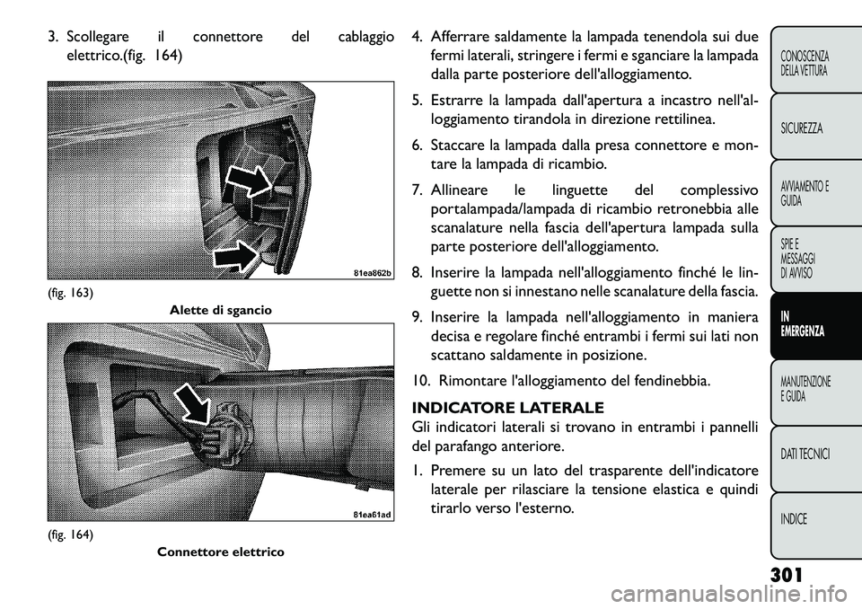 FIAT FREEMONT 2013 Libretto Uso Manutenzione (in Italian) 3.
Scollegare il connettore del cablaggio
elettrico.
(fig. 164) 4. Afferrare saldamente la lampada tenendola sui due
fermi laterali, stringere i fermi e sganciare la lampada
dalla parte posteriore del FIAT FREEMONT 2013 Libretto Uso Manutenzione (in Italian) 3.
Scollegare il connettore del cablaggio
elettrico.
(fig. 164) 4. Afferrare saldamente la lampada tenendola sui due
fermi laterali, stringere i fermi e sganciare la lampada
dalla parte posteriore del