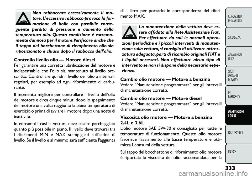 FIAT FREEMONT 2013 Libretto Uso Manutenzione (in Italian) Non rabboccare eccessivamente il mo-
tore. Leccessivo rabbocco provoca la for-
mazione di bolle con possibile conse-
guente perdita di pressione e aumento della
temperatura olio. Questa condizione è FIAT FREEMONT 2013 Libretto Uso Manutenzione (in Italian) Non rabboccare eccessivamente il mo-
tore. Leccessivo rabbocco provoca la for-
mazione di bolle con possibile conse-
guente perdita di pressione e aumento della
temperatura olio. Questa condizione è