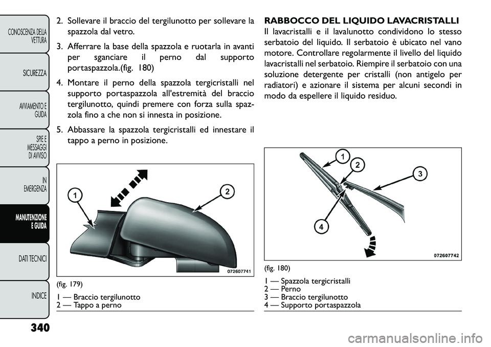 FIAT FREEMONT 2013 Libretto Uso Manutenzione (in Italian) 2. Sollevare il braccio del tergilunotto per sollevare laspazzola dal vetro.
3. Afferrare la base della spazzola e ruotarla in avanti per sganciare il perno dal supporto
portaspazzola.(fig. 180)
4. Mo FIAT FREEMONT 2013 Libretto Uso Manutenzione (in Italian) 2. Sollevare il braccio del tergilunotto per sollevare laspazzola dal vetro.
3. Afferrare la base della spazzola e ruotarla in avanti per sganciare il perno dal supporto
portaspazzola.(fig. 180)
4. Mo