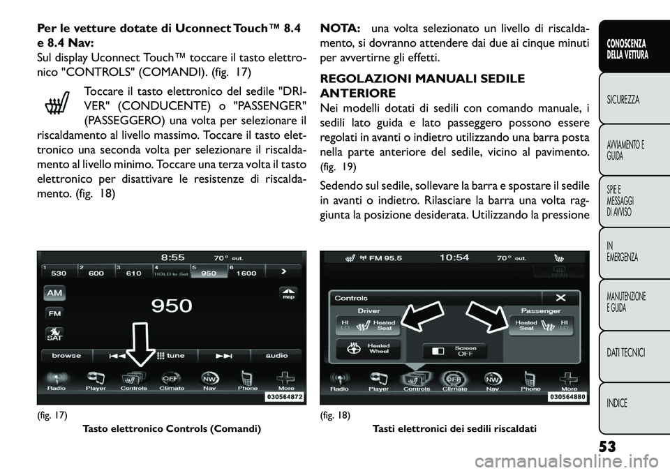 FIAT FREEMONT 2013  Libretto Uso Manutenzione (in Italian) Per le vetture dotate di Uconnect Touch™ 8.4
e 8.4 Nav:
Sul display Uconnect Touch™ toccare il tasto elettro-
nico "CONTROLS" (COMANDI). (fig. 17)Toccare il tasto elettronico del sedile "DRI-
VER"