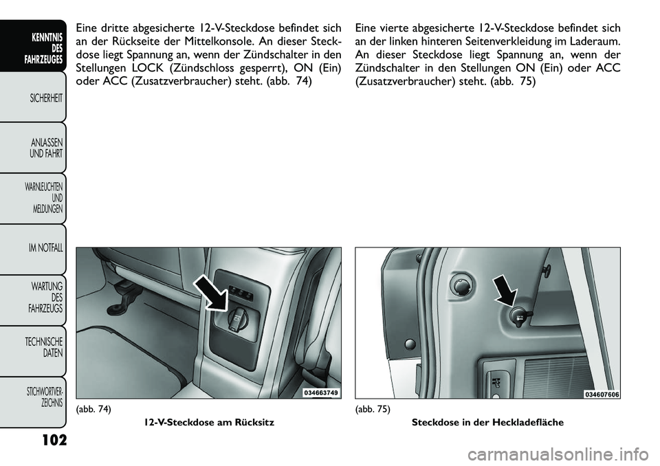FIAT FREEMONT 2012  Betriebsanleitung (in German) Eine dritte abgesicherte 12-V-Steckdose befindet sich 
an der Rückseite der Mittelkonsole. An dieser Steck-
dose liegt Spannung an, wenn der Zündschalter in den
Stellungen LOCK (Zündschloss gesperr