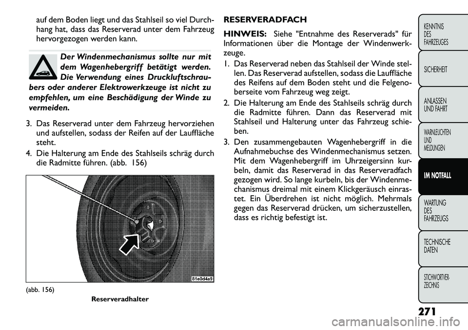 FIAT FREEMONT 2012  Betriebsanleitung (in German) auf dem Boden liegt und das Stahlseil so viel Durch- 
hang hat, dass das Reserverad unter dem Fahrzeug
hervorgezogen werden kann.
Der Windenmechanismus sollte nur mit 
dem Wagenhebergriff betätigt we