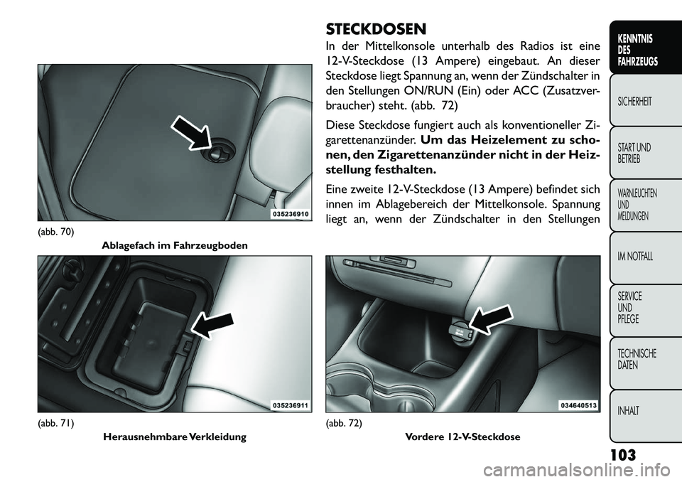 FIAT FREEMONT 2013  Betriebsanleitung (in German) STECKDOSEN
In der Mittelkonsole unterhalb des Radios ist eine
12-V-Steckdose (13 Ampere) eingebaut. An dieser
Steckdose liegt Spannung an, wenn der Zündschalter in
den Stellungen ON/RUN (Ein) oder AC