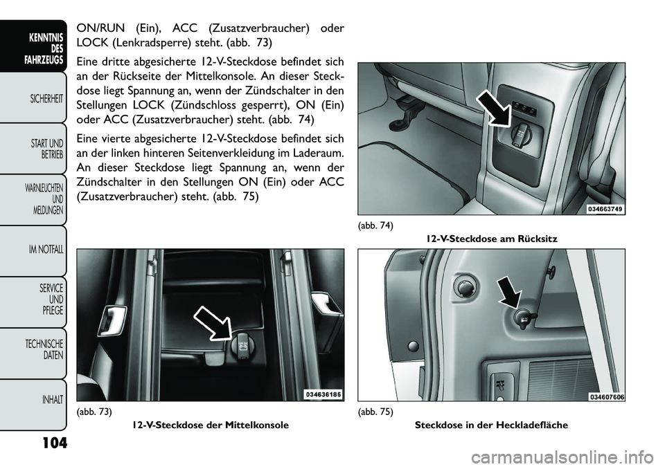 FIAT FREEMONT 2013  Betriebsanleitung (in German) ON/RUN (Ein), ACC (Zusatzverbraucher) oder
LOCK (Lenkradsperre) steht. (abb. 73)
Eine dritte abgesicherte 12-V-Steckdose befindet sich
an der Rückseite der Mittelkonsole. An dieser Steck-
dose liegt 