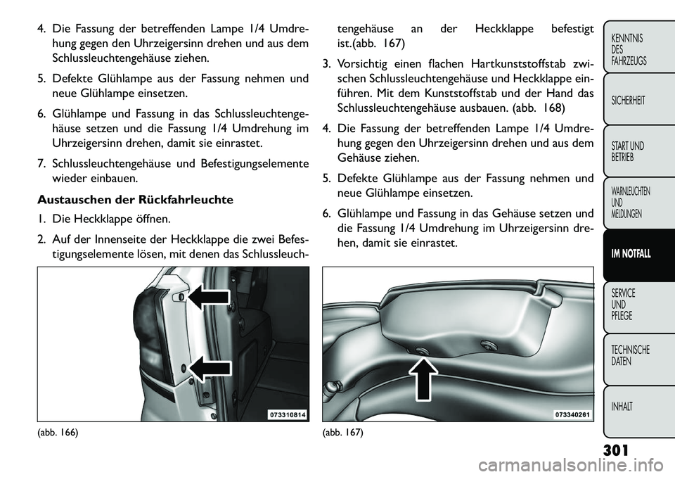 FIAT FREEMONT 2013  Betriebsanleitung (in German) 4. Die Fassung der betreffenden Lampe 1/4 Umdre-hung gegen den Uhrzeigersinn drehen und aus dem
Schlussleuchtengehäuse ziehen.
5. Defekte Glühlampe aus der Fassung nehmen und neue Glühlampe einsetz