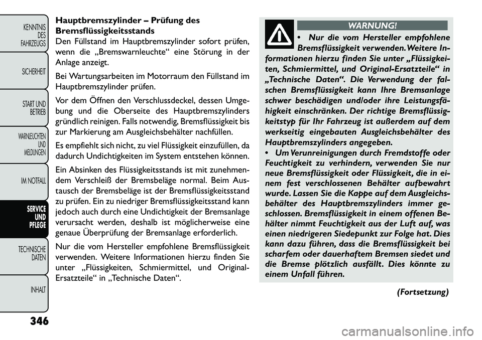 FIAT FREEMONT 2013  Betriebsanleitung (in German) Hauptbremszylinder – Prüfung des
Bremsflüssigkeitsstands
Den Füllstand im Hauptbremszylinder sofort prüfen,
wenn die „Bremswarnleuchte“ eine Störung in der
Anlage anzeigt.
Bei Wartungsarbei