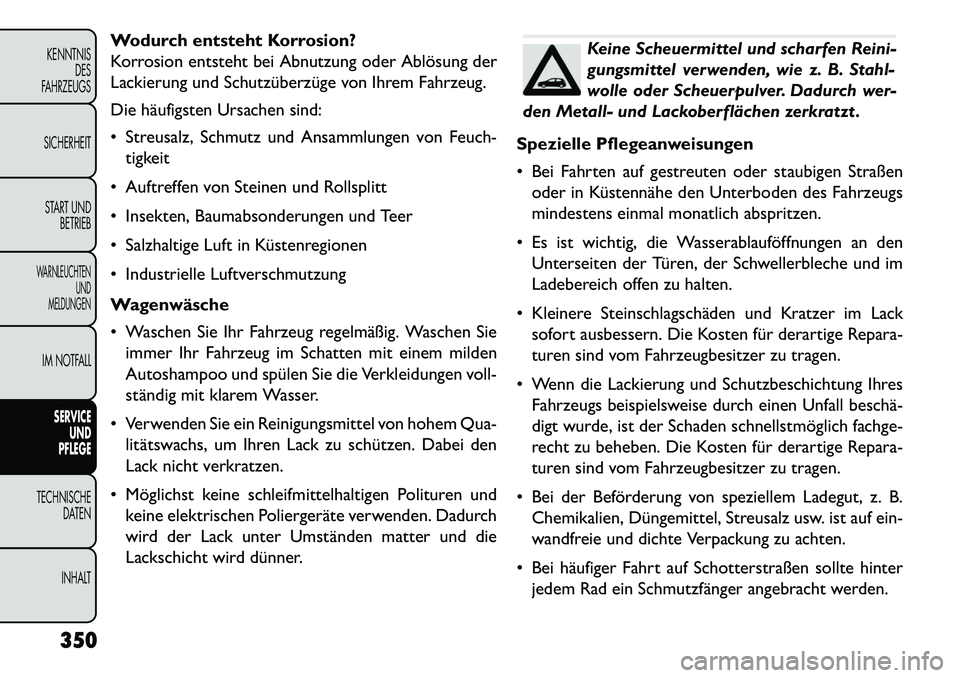 FIAT FREEMONT 2013  Betriebsanleitung (in German) Wodurch entsteht Korrosion?
Korrosion entsteht bei Abnutzung oder Ablösung der
Lackierung und Schutzüberzüge von Ihrem Fahrzeug.
Die häufigsten Ursachen sind:
 Streusalz, Schmutz und Ansammlungen