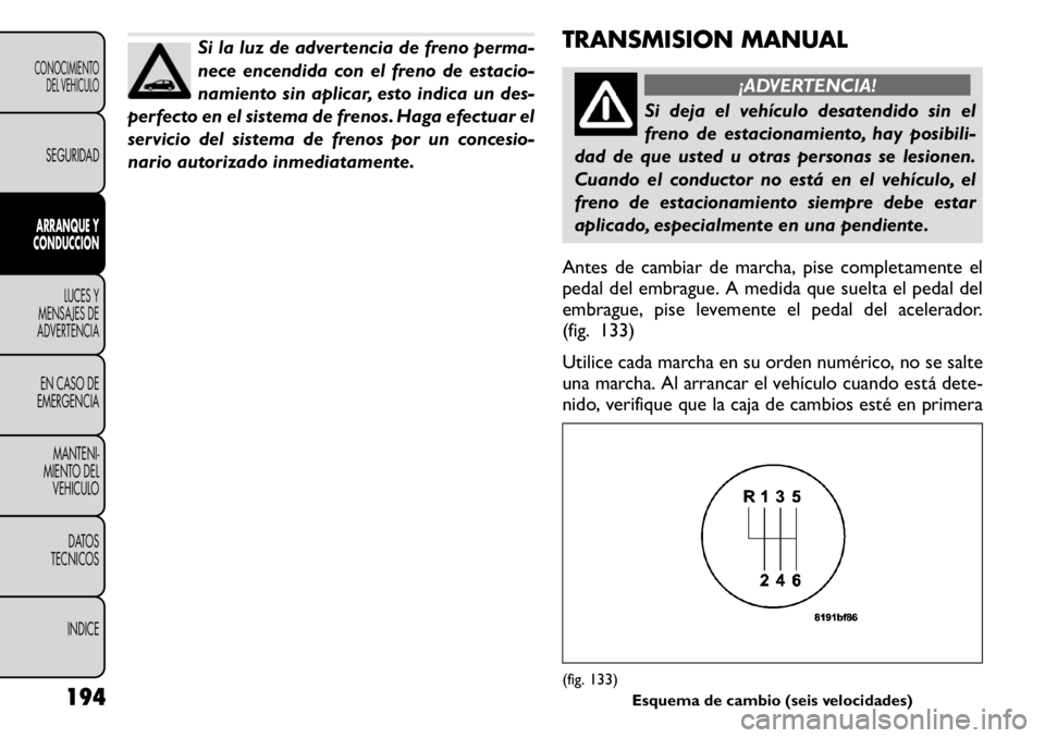 FIAT FREEMONT 2011  Manual de Empleo y Cuidado (in Spanish) Si la luz de advertencia de freno perma- 
nece encendida con el freno de estacio-
namiento sin aplicar, esto indica un des-
perfecto en el sistema de frenos. Haga efectuar el
servicio del sistema de f