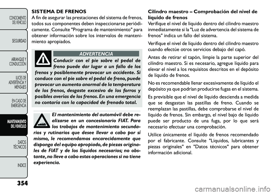 FIAT FREEMONT 2013 Manual de Empleo y Cuidado (in Spanish) SISTEMA DE FRENOS
A fin de asegurar las prestaciones del sistema de frenos,
todos sus componentes deben inspeccionarse periódi
camente. Consulte "Programa de mantenimiento" para
obtener informació FIAT FREEMONT 2013 Manual de Empleo y Cuidado (in Spanish) SISTEMA DE FRENOS
A fin de asegurar las prestaciones del sistema de frenos,
todos sus componentes deben inspeccionarse periódi
camente. Consulte "Programa de mantenimiento" para
obtener informació