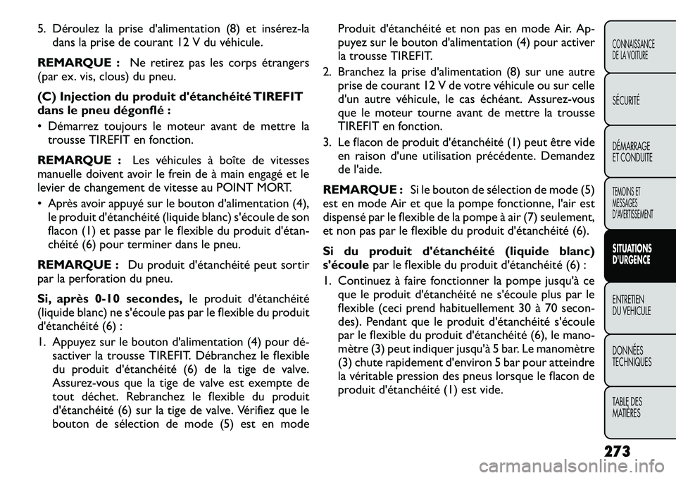 FIAT FREEMONT 2012  Notice dentretien (in French) 5. Déroulez la prise d'alimentation (8) et insérez-ladans la prise de courant 12 V du véhicule.
REMARQUE : Ne retirez pas les corps étrangers
(par ex. vis, clous) du pneu. 
(C) Injection du pr