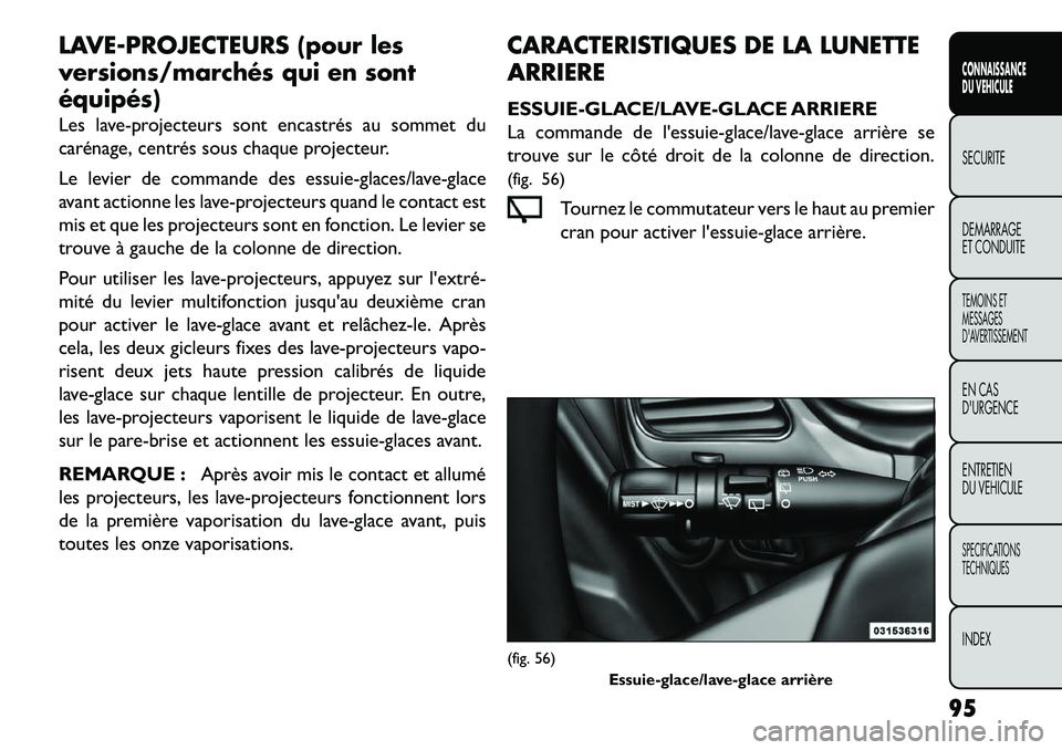 FIAT FREEMONT 2013  Notice dentretien (in French) LAVE-PROJECTEURS (pour les
versions/marchés qui en sont
équipés)
Les lave-projecteurs sont encastrés au sommet du
carénage, centrés sous chaque projecteur.
Le levier de commande des essuie-glace
