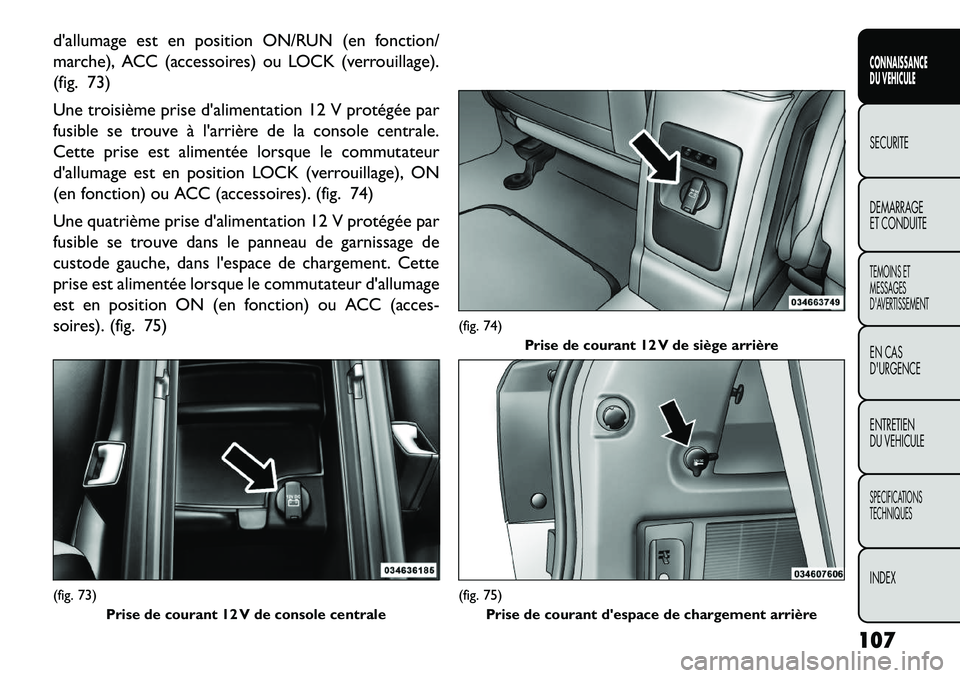 FIAT FREEMONT 2013  Notice dentretien (in French) dallumage est en position ON/RUN (en fonction/
marche), ACC (accessoires) ou LOCK (verrouillage).
(fig. 73)
Une troisième prise dalimentation 12 V protégée par
fusible se trouve à larrière de 