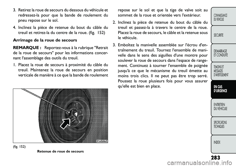 FIAT FREEMONT 2013  Notice dentretien (in French) 3. Retirez la roue de secours du dessous du véhicule etredressez-la pour que la bande de roulement du
pneu repose sur le sol.
4. Inclinez la pièce de retenue du bout du câble du treuil et retirez-l