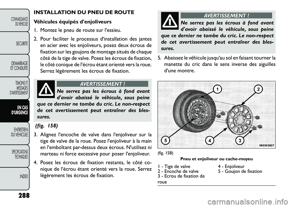 FIAT FREEMONT 2013  Notice dentretien (in French) INSTALLATION DU PNEU DE ROUTE
Véhicules équipés denjoliveurs
1. Montez le pneu de route sur lessieu.
2. Pour faciliter le processus dinstallation des jantesen acier avec les enjoliveurs, posez d
