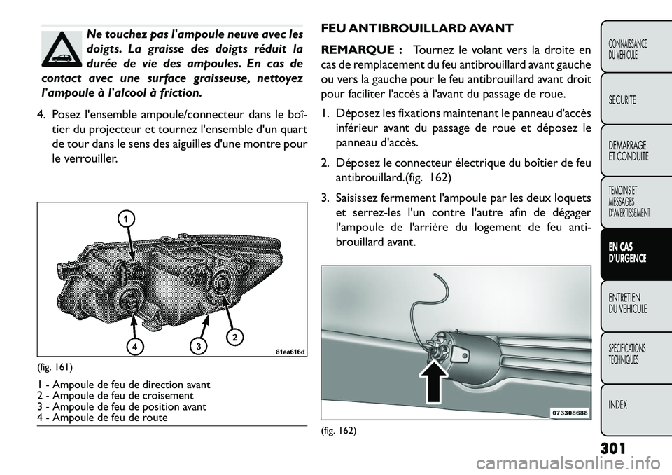 FIAT FREEMONT 2013  Notice dentretien (in French) Ne touchez pas lampoule neuve avec les
doigts. La graisse des doigts réduit la
durée de vie des ampoules. En cas de
contact avec une surface graisseuse, nettoyez
lampoule à lalcool à friction.
