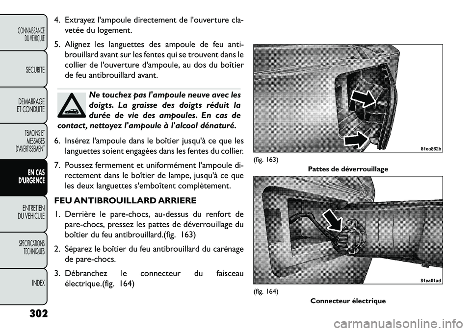 FIAT FREEMONT 2013  Notice dentretien (in French) 4. Extrayez lampoule directement de louverture cla-vetée du logement.
5. Alignez les languettes des ampoule de feu anti- brouillard avant sur les fentes qui se trouvent dans le
collier de louvertu
