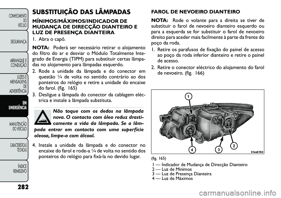FIAT FREEMONT 2012  Manual de Uso e Manutenção (in Portuguese) SUBSTITUIÇÃO DAS LÂMPADAS 
MÍNIMOS/MÁXIMOS/INDICADOR DE 
MUDANÇA DE DIRECÇÃO DIANTEIRO E
LUZ DE PRESENÇA DIANTEIRA 
1. Abra o capô. 
NOTA:Poderá ser necessário retirar o alojamento
do filt