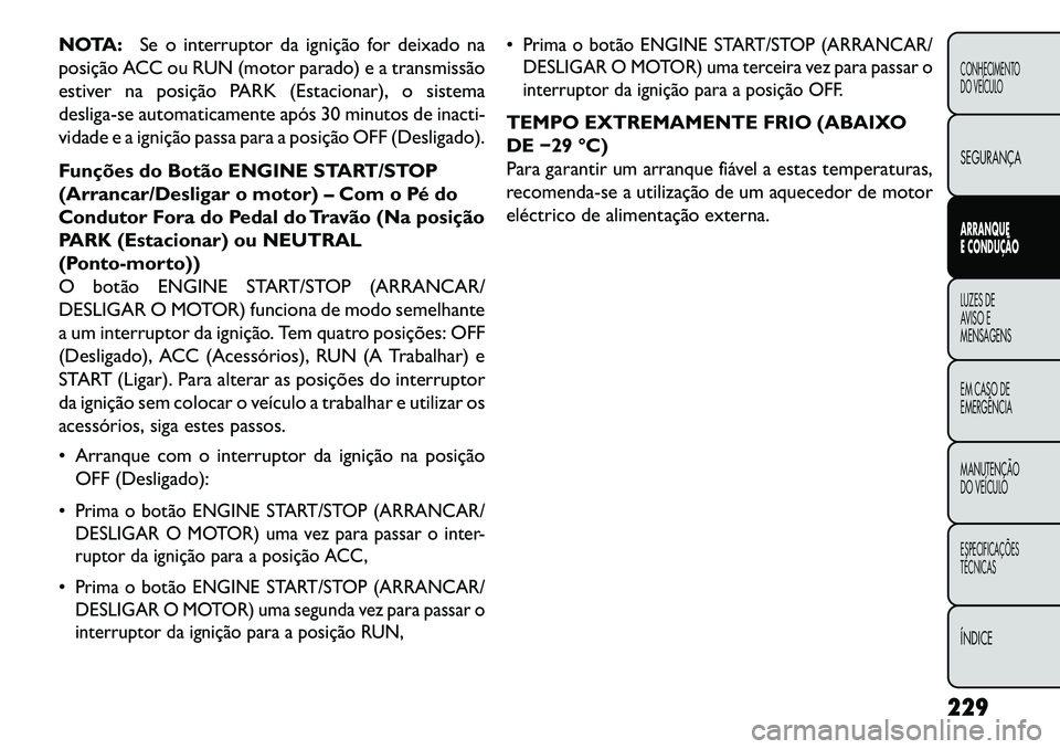 FIAT FREEMONT 2013  Manual de Uso e Manutenção (in Portuguese) NOTA:Se o interruptor da ignição for deixado na
posição ACC ou RUN (motor parado) e a transmissão
estiver na posição PARK (Estacionar), o sistema
desliga-se automaticamente após 30 minutos de 
