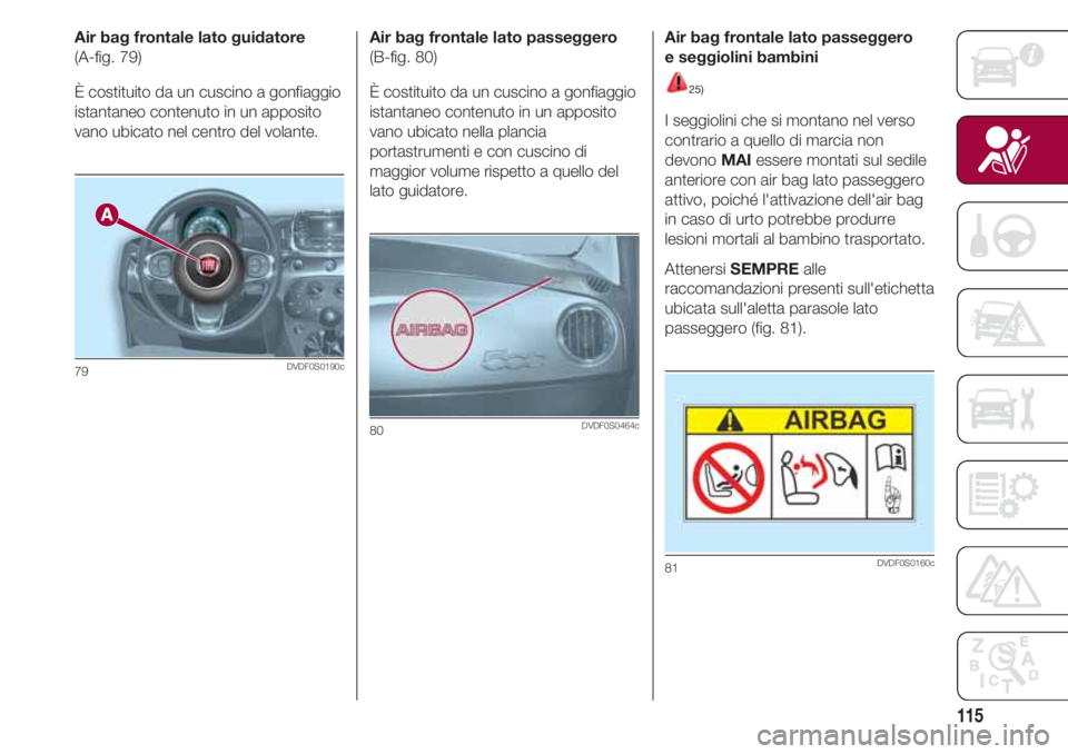 FIAT 500 2018  Libretto Uso Manutenzione (in Italian) 115
Air bag frontale lato guidatore
(A-fig. 79)
È costituito da un cuscino a gonfiaggio
istantaneo contenuto in un apposito
vano ubicato nel centro del volante.
79DVDF0S0190c
Air bag frontale lato pa