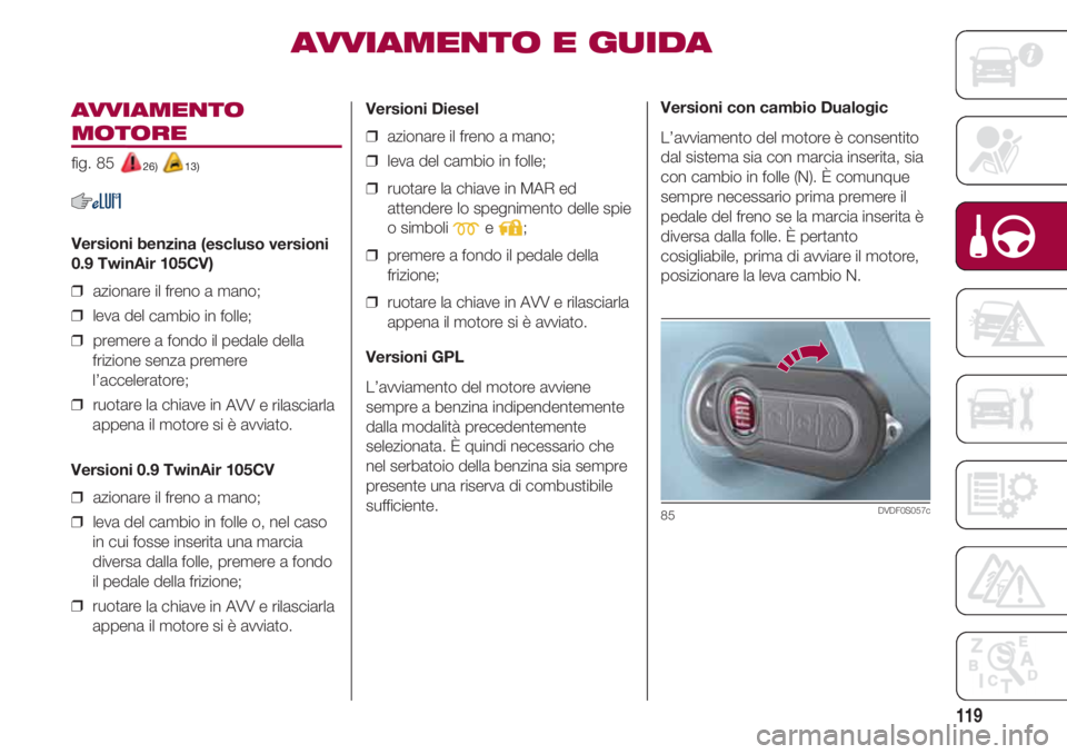 FIAT 500 2018  Libretto Uso Manutenzione (in Italian) 119
AVVIAMENTO
MOTORE 
fig. 85 26) 13)
Versioni benzina (escluso versioni
0.9 TwinAir 105CV)
❒  azionare il freno a mano;
❒  leva del cambio in folle;
❒  premere a fondo il pedale della
frizione