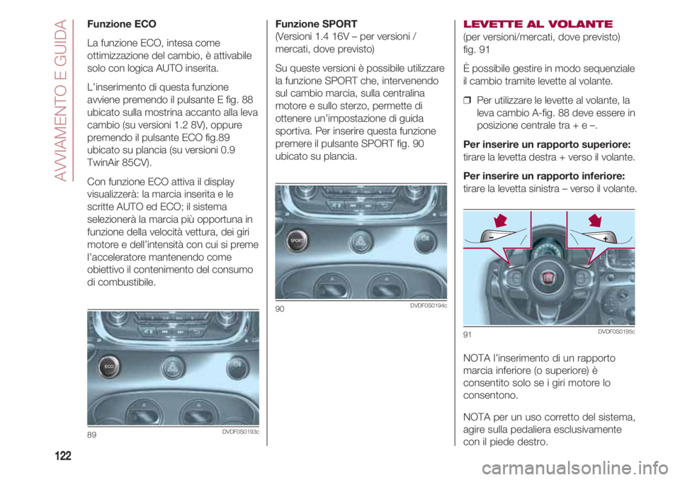 FIAT 500 2018  Libretto Uso Manutenzione (in Italian) AVVIAMENTO E GUIDA
122
Funzione SPORT 
(Versioni 1.4 16V – per versioni /
mercati, dove previsto)
Su queste versioni è possibile utilizzare
la funzione SPORT che, intervenendo
sul cambio marcia, su