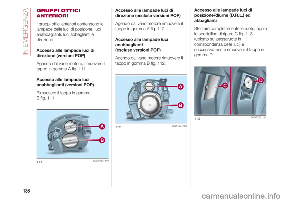 FIAT 500 2018  Libretto Uso Manutenzione (in Italian) IN EMERGENZA
136
GRUPPI OTTICI
ANTERIORI
I gruppi ottici anteriori contengono le
lampade delle luci di posizione, luci
anabbaglianti, luci abbaglianti e
direzione.
Accesso alle lampade luci di
direzio