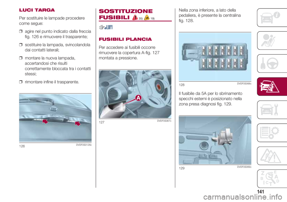 FIAT 500 2018  Libretto Uso Manutenzione (in Italian) 141
LUCI TARGA
Per sostituire le lampade procedere
come segue:
❒  agire nel punto indicato dalla freccia
fig. 126 e rimuovere il trasparente;
❒  sostituire la lampada, svincolandola
dai contatti l