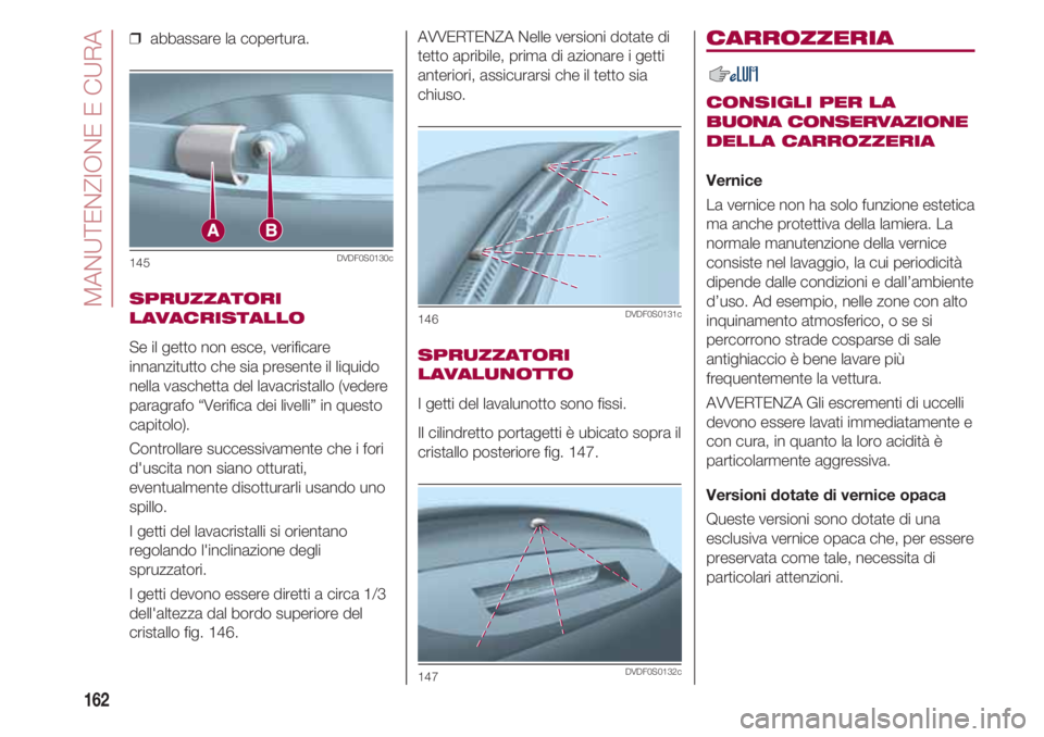 FIAT 500 2018 Libretto Uso Manutenzione (in Italian) MANUTENZIONE E CURA
162
❒ abbassare la copertura.
SPRUZZATORI
LAVACRISTALLO
Se il getto non esce, verificare
innanzitutto che sia presente il liquido
nella vaschetta del lavacristallo (vedere
parag FIAT 500 2018 Libretto Uso Manutenzione (in Italian) MANUTENZIONE E CURA
162
❒ abbassare la copertura.
SPRUZZATORI
LAVACRISTALLO
Se il getto non esce, verificare
innanzitutto che sia presente il liquido
nella vaschetta del lavacristallo (vedere
parag