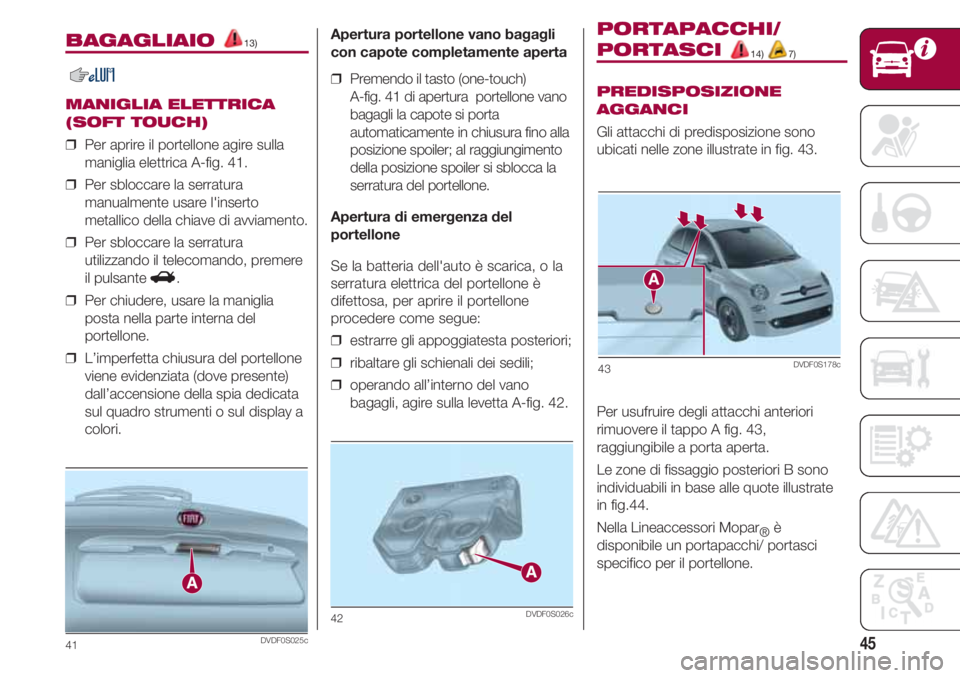FIAT 500 2018 Libretto Uso Manutenzione (in Italian) 45
BAGAGLIAIO 13)
MANIGLIA ELETTRICA
(SOFT TOUCH)
❒ Per aprire il portellone agire sulla
maniglia elettrica A-fig. 41.
❒ Per sbloccare la serratura
manualmente usare l'inserto
metallico dell FIAT 500 2018 Libretto Uso Manutenzione (in Italian) 45
BAGAGLIAIO 13)
MANIGLIA ELETTRICA
(SOFT TOUCH)
❒ Per aprire il portellone agire sulla
maniglia elettrica A-fig. 41.
❒ Per sbloccare la serratura
manualmente usare l'inserto
metallico dell