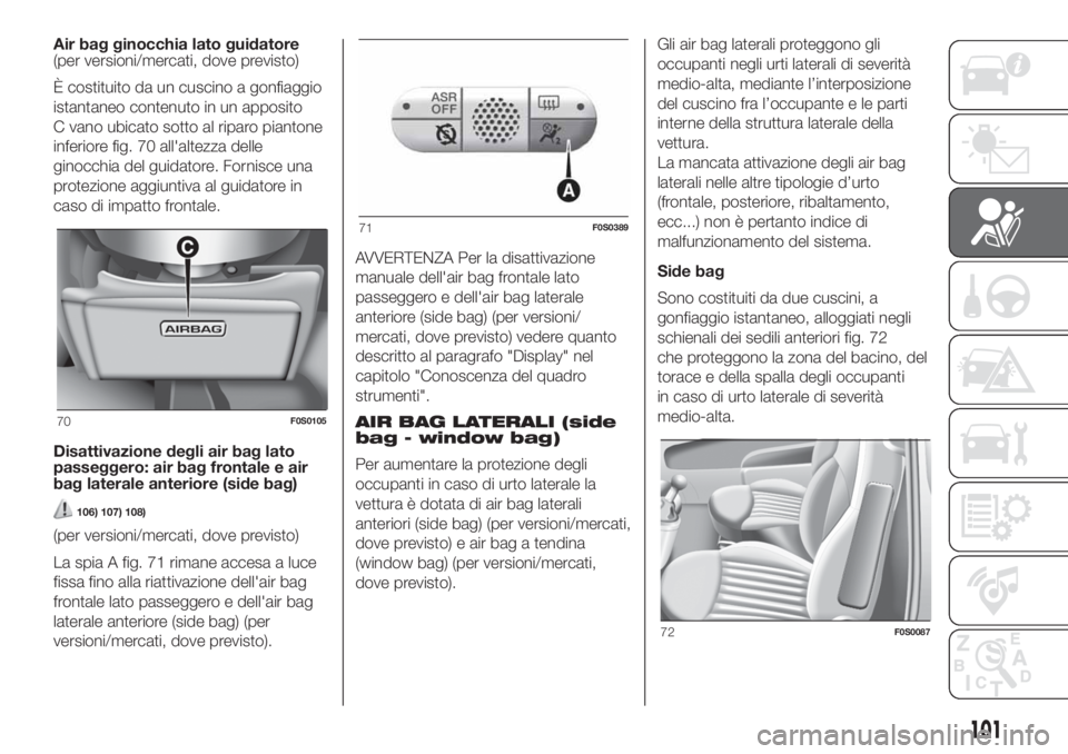 FIAT 500 2019  Libretto Uso Manutenzione (in Italian) Air bag ginocchia lato guidatore
(per versioni/mercati, dove previsto)
È costituito da un cuscino a gonfiaggio
istantaneo contenuto in un apposito
C vano ubicato sotto al riparo piantone
inferiore fi