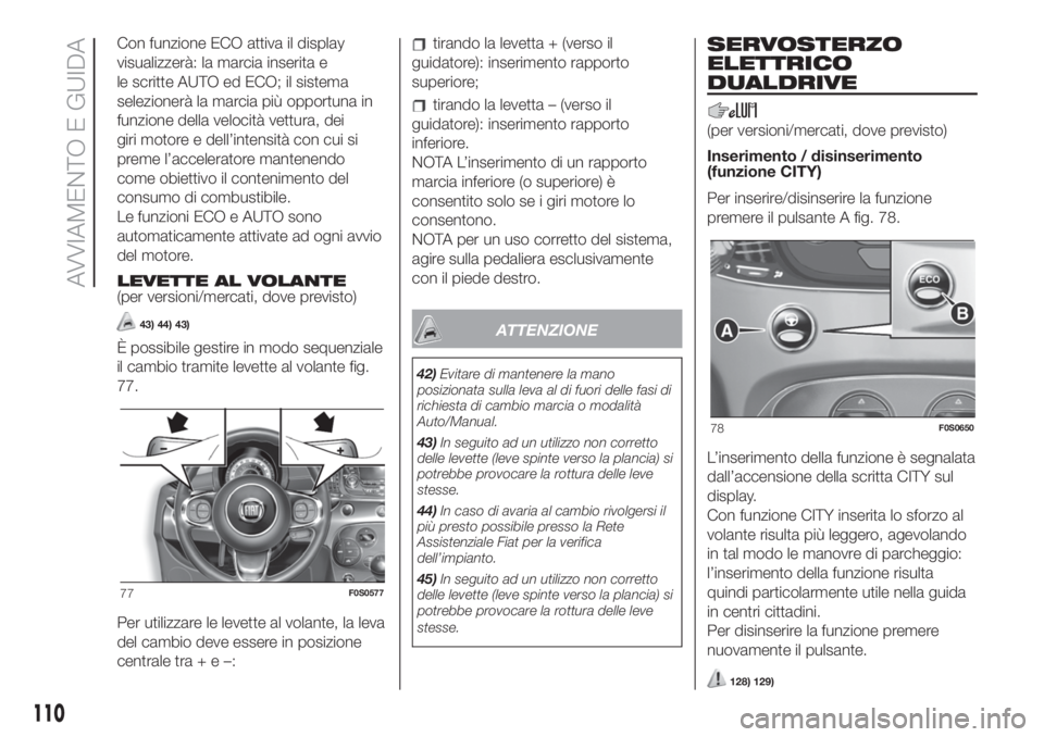 FIAT 500 2019  Libretto Uso Manutenzione (in Italian) Con funzione ECO attiva il display
visualizzerà: la marcia inserita e
le scritte AUTO ed ECO; il sistema
selezionerà la marcia più opportuna in
funzione della velocità vettura, dei
giri motore e d