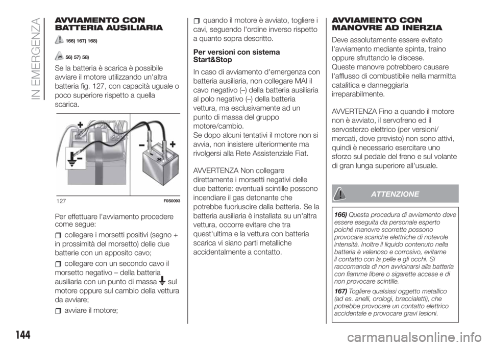 FIAT 500 2019  Libretto Uso Manutenzione (in Italian) AVVIAMENTO CON
BATTERIA AUSILIARIA
166) 167) 168)
56) 57) 58)
Se la batteria è scarica è possibile
avviare il motore utilizzando un'altra
batteria fig. 127, con capacità uguale o
poco superiore