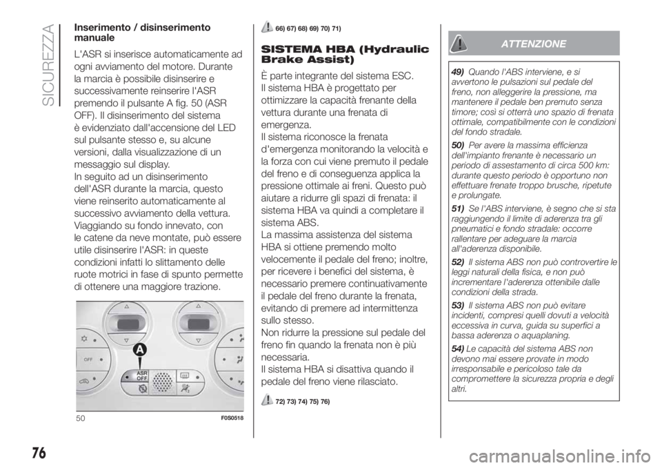 FIAT 500 2019  Libretto Uso Manutenzione (in Italian) Inserimento / disinserimento
manuale
L'ASR si inserisce automaticamente ad
ogni avviamento del motore. Durante
la marcia è possibile disinserire e
successivamente reinserire l'ASR
premendo il