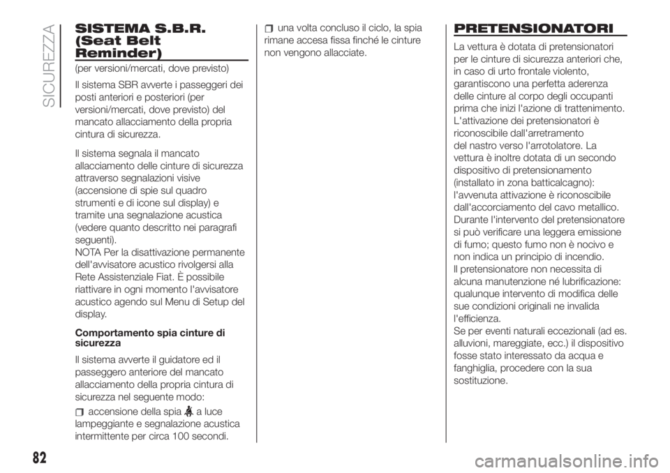 FIAT 500 2019  Libretto Uso Manutenzione (in Italian) SISTEMA S.B.R.
(Seat Belt
Reminder)
(per versioni/mercati, dove previsto)
Il sistema SBR avverte i passeggeri dei
posti anteriori e posteriori (per
versioni/mercati, dove previsto) del
mancato allacci