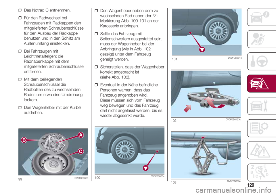 FIAT 500 2018 Betriebsanleitung (in German) 129
❒ Den Wagenheber neben dem zu
wechselnden Rad neben der -
Markierung Abb. 100-101 an der
Karosserie anbringen.
❒ Sollte das Fahrzeug mit
Seitenschwellern ausgestattet sein,
muss der Wagenhe FIAT 500 2018 Betriebsanleitung (in German) 129
❒ Den Wagenheber neben dem zu
wechselnden Rad neben der -
Markierung Abb. 100-101 an der
Karosserie anbringen.
❒ Sollte das Fahrzeug mit
Seitenschwellern ausgestattet sein,
muss der Wagenhe