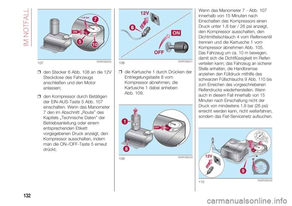 FIAT 500 2018 Betriebsanleitung (in German) IM NOTFALL
132
❒ den Stecker 6 Abb. 108 an die 12V
Steckdose des Fahrzeugs
anschließen und den Motor
anlassen;
❒ den Kompressor durch Betätigen
der EIN-AUS-Taste 5 Abb. 107
einschalten. Wenn d FIAT 500 2018 Betriebsanleitung (in German) IM NOTFALL
132
❒ den Stecker 6 Abb. 108 an die 12V
Steckdose des Fahrzeugs
anschließen und den Motor
anlassen;
❒ den Kompressor durch Betätigen
der EIN-AUS-Taste 5 Abb. 107
einschalten. Wenn d