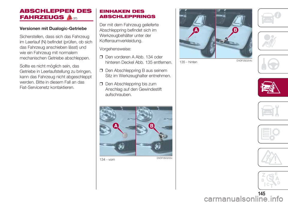 FIAT 500 2018  Betriebsanleitung (in German) 145
ABSCHLEPPEN DES
FAHRZEUGS 37)
Versionen mit Dualogic-Getriebe
Sicherstellen, dass sich das Fahrzeug
im Leerlauf (N) befindet (prüfen, ob sich
das Fahrzeug anschieben lässt) und
wie ein Fahrzeug 