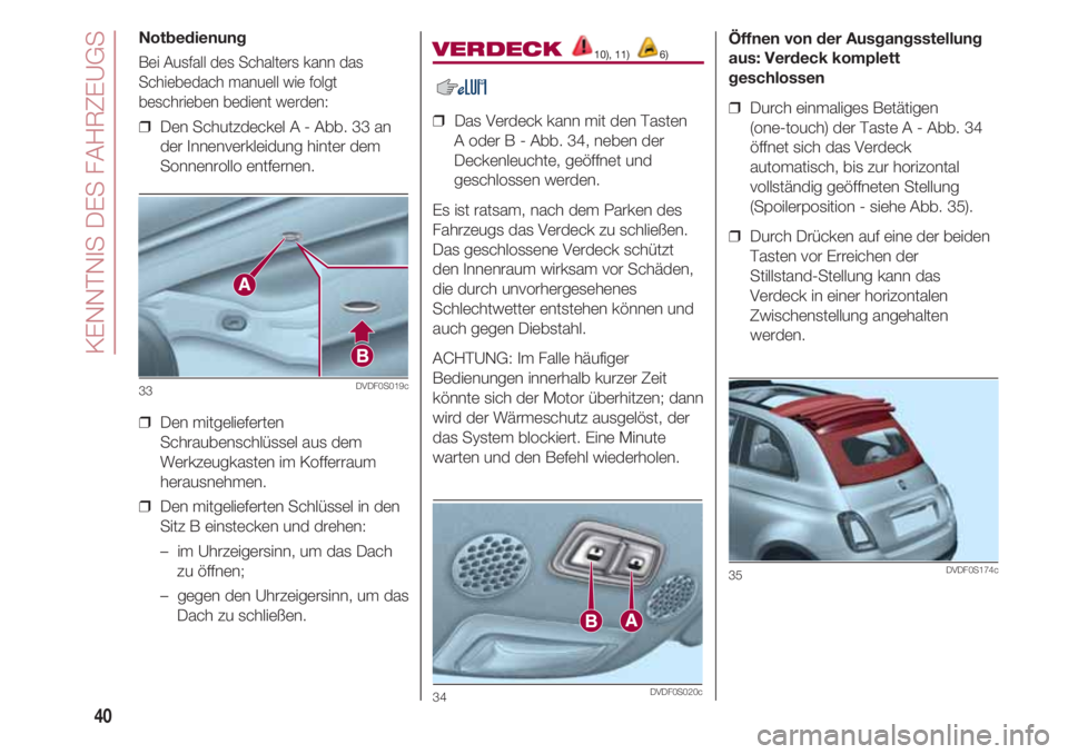 FIAT 500 2018 Betriebsanleitung (in German) KENNTNIS DES FAHRZEUGS
40
Notbedienung
Bei Ausfall des Schalters kann das
Schiebedach manuell wie folgt
beschrieben bedient werden:
❒ Den Schutzdeckel A - Abb. 33 an
der Innenverkleidung hinter dem FIAT 500 2018 Betriebsanleitung (in German) KENNTNIS DES FAHRZEUGS
40
Notbedienung
Bei Ausfall des Schalters kann das
Schiebedach manuell wie folgt
beschrieben bedient werden:
❒ Den Schutzdeckel A - Abb. 33 an
der Innenverkleidung hinter dem