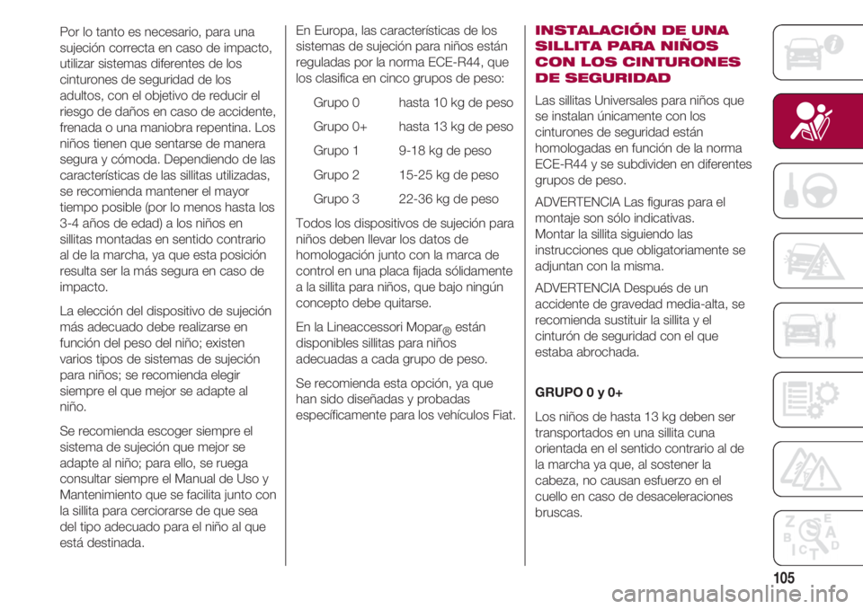 FIAT 500 2018 Manual de Empleo y Cuidado (in Spanish) 105
Por lo tanto es necesario, para una
sujeción correcta en caso de impacto,
utilizar sistemas diferentes de los
cinturones de seguridad de los
adultos, con el objetivo de reducir el
riesgo de daño FIAT 500 2018 Manual de Empleo y Cuidado (in Spanish) 105
Por lo tanto es necesario, para una
sujeción correcta en caso de impacto,
utilizar sistemas diferentes de los
cinturones de seguridad de los
adultos, con el objetivo de reducir el
riesgo de daño