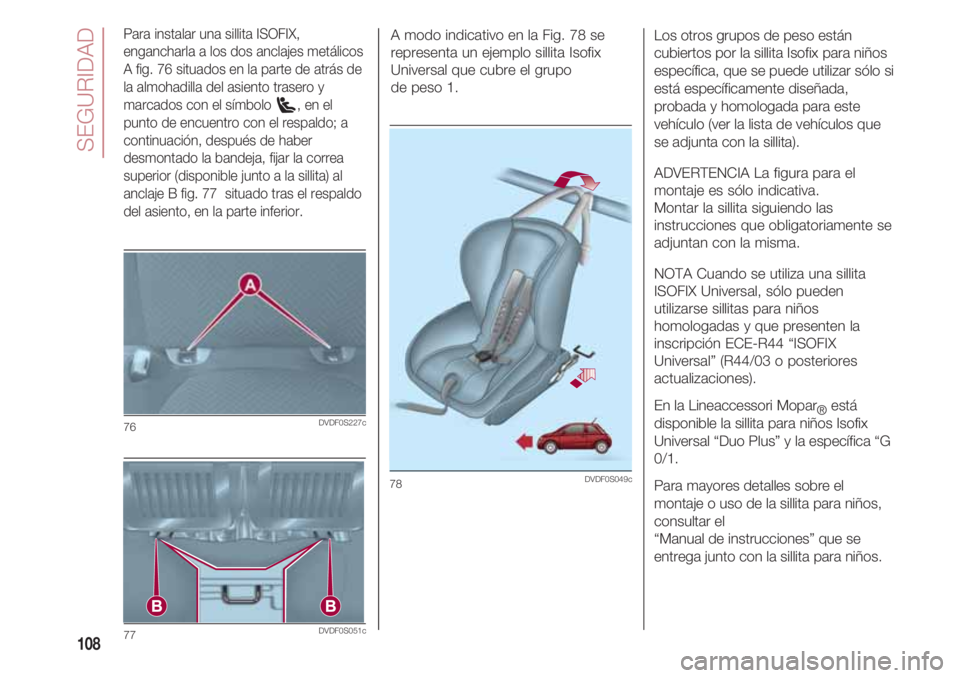 FIAT 500 2018 Manual de Empleo y Cuidado (in Spanish) SEGURIDAD
108
Para instalar una sillita ISOFIX,
engancharla a los dos anclajes metálicos
A fig. 76 situados en la parte de atrás de
la almohadilla del asiento trasero y
marcados con el símbolo , e FIAT 500 2018 Manual de Empleo y Cuidado (in Spanish) SEGURIDAD
108
Para instalar una sillita ISOFIX,
engancharla a los dos anclajes metálicos
A fig. 76 situados en la parte de atrás de
la almohadilla del asiento trasero y
marcados con el símbolo , e