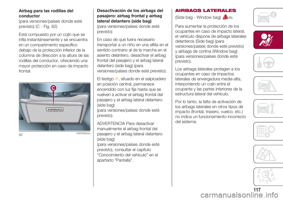 FIAT 500 2018 Manual de Empleo y Cuidado (in Spanish) 117
Airbag para las rodillas del
conductor
(para versiones/países donde esté
previsto) (C - Fig. 82)
Está compuesto por un cojín que se
infla instantáneamente y se encuentra
en un compartimento e FIAT 500 2018 Manual de Empleo y Cuidado (in Spanish) 117
Airbag para las rodillas del
conductor
(para versiones/países donde esté
previsto) (C - Fig. 82)
Está compuesto por un cojín que se
infla instantáneamente y se encuentra
en un compartimento e