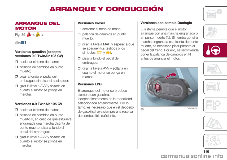 FIAT 500 2018 Manual de Empleo y Cuidado (in Spanish) 119
ARRANQUE DEL
MOTOR
Fig. 85 26) 13)
Versiones gasolina (excepto
versiones 0.9 TwinAir 105 CV)
❒ accionar el freno de mano;
❒ palanca de cambios en punto
muerto;
❒ pisar a fondo el pedal d FIAT 500 2018 Manual de Empleo y Cuidado (in Spanish) 119
ARRANQUE DEL
MOTOR
Fig. 85 26) 13)
Versiones gasolina (excepto
versiones 0.9 TwinAir 105 CV)
❒ accionar el freno de mano;
❒ palanca de cambios en punto
muerto;
❒ pisar a fondo el pedal d