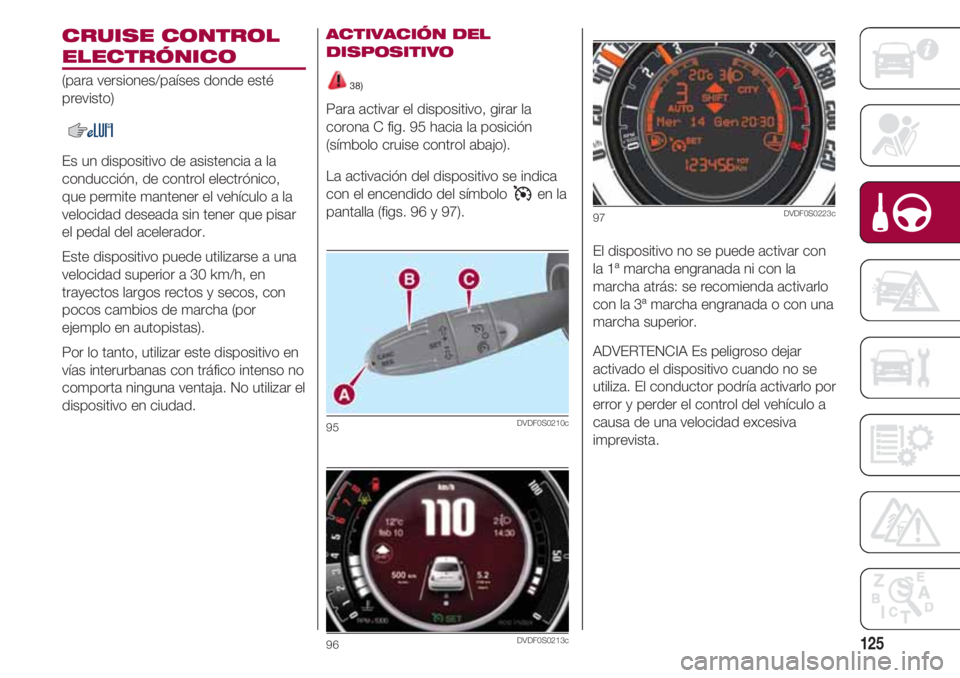 FIAT 500 2018 Manual de Empleo y Cuidado (in Spanish) 125
CRUISE CONTROL
ELECTRÓNICO
(para versiones/países donde esté
previsto)
Es un dispositivo de asistencia a la
conducción, de control electrónico,
que permite mantener el vehículo a la
velocida FIAT 500 2018 Manual de Empleo y Cuidado (in Spanish) 125
CRUISE CONTROL
ELECTRÓNICO
(para versiones/países donde esté
previsto)
Es un dispositivo de asistencia a la
conducción, de control electrónico,
que permite mantener el vehículo a la
velocida