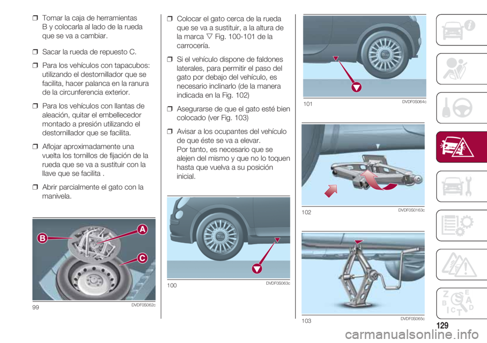 FIAT 500 2018 Manual de Empleo y Cuidado (in Spanish) 129
❒ Colocar el gato cerca de la rueda
que se va a sustituir, a la altura de
la marca Fig. 100-101 de la
carrocería.
❒ Si el vehículo dispone de faldones
laterales, para permitir el paso del FIAT 500 2018 Manual de Empleo y Cuidado (in Spanish) 129
❒ Colocar el gato cerca de la rueda
que se va a sustituir, a la altura de
la marca Fig. 100-101 de la
carrocería.
❒ Si el vehículo dispone de faldones
laterales, para permitir el paso del
