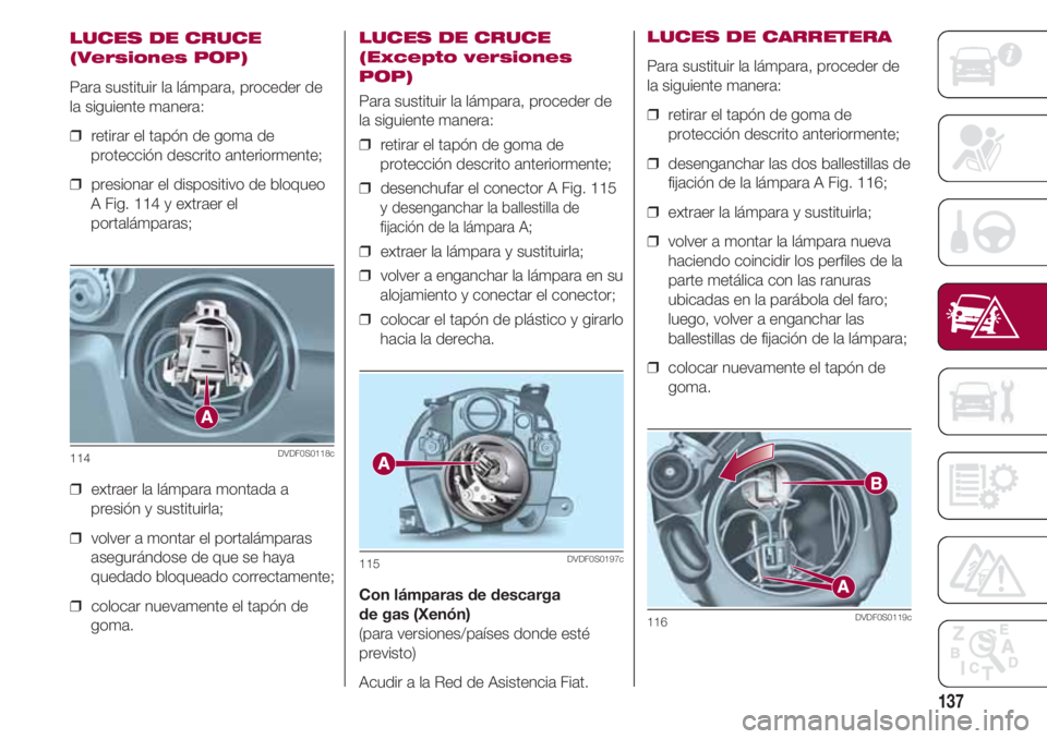 FIAT 500 2018 Manual de Empleo y Cuidado (in Spanish) 137
LUCES DE CRUCE
(Versiones POP)
Para sustituir la lámpara, proceder de
la siguiente manera:
❒ retirar el tapón de goma de
protección descrito anteriormente;
❒ presionar el dispositivo de b FIAT 500 2018 Manual de Empleo y Cuidado (in Spanish) 137
LUCES DE CRUCE
(Versiones POP)
Para sustituir la lámpara, proceder de
la siguiente manera:
❒ retirar el tapón de goma de
protección descrito anteriormente;
❒ presionar el dispositivo de b