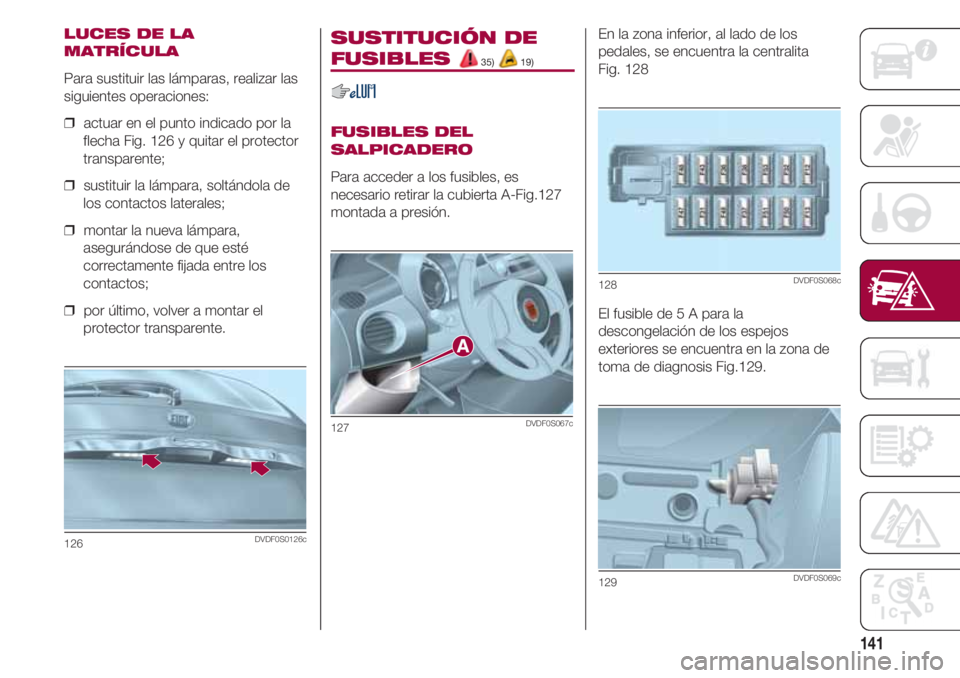 FIAT 500 2018  Manual de Empleo y Cuidado (in Spanish) 141
LUCES DE LA
MATRÍCULA
Para sustituir las lámparas, realizar las
siguientes operaciones:
❒  actuar en el punto indicado por la
flecha Fig. 126 y quitar el protector
transparente;
❒  sustituir