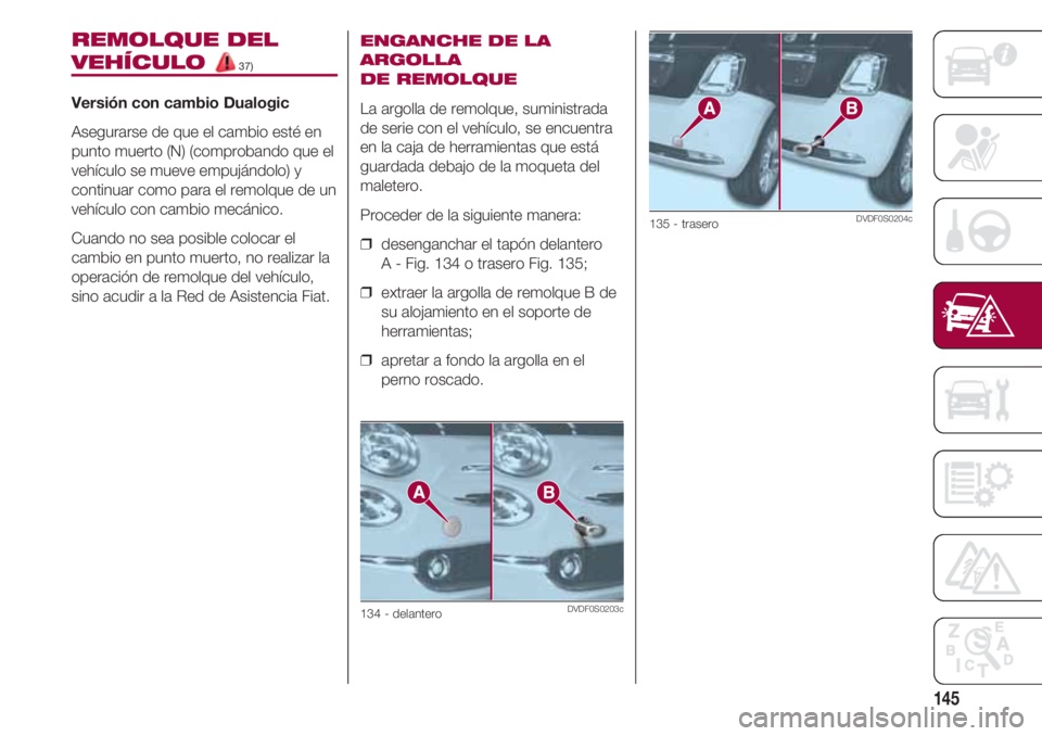FIAT 500 2018  Manual de Empleo y Cuidado (in Spanish) 145
REMOLQUE DEL
VEHÍCULO 37)
Versión con cambio Dualogic
Asegurarse de que el cambio esté en
punto muerto (N) (comprobando que el
vehículo se mueve empujándolo) y
continuar como para el remolque