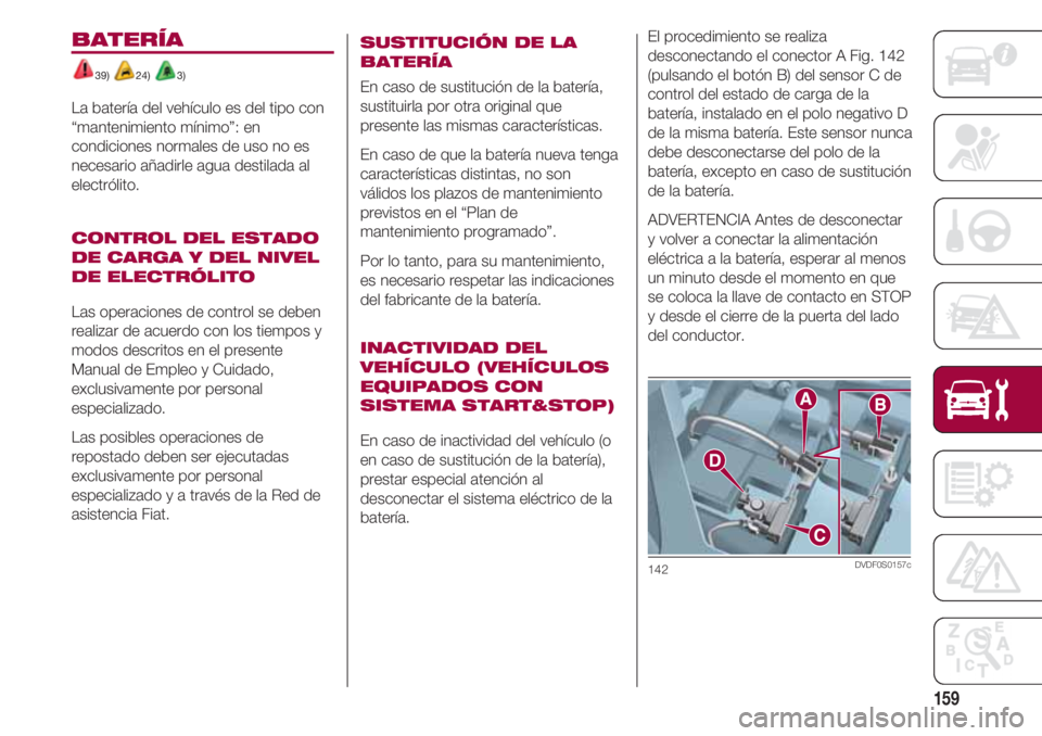 FIAT 500 2018 Manual de Empleo y Cuidado (in Spanish) 159
El procedimiento se realiza
desconectando el conector A Fig. 142
(pulsando el botón B) del sensor C de
control del estado de carga de la
batería, instalado en el polo negativo D
de la misma bate FIAT 500 2018 Manual de Empleo y Cuidado (in Spanish) 159
El procedimiento se realiza
desconectando el conector A Fig. 142
(pulsando el botón B) del sensor C de
control del estado de carga de la
batería, instalado en el polo negativo D
de la misma bate